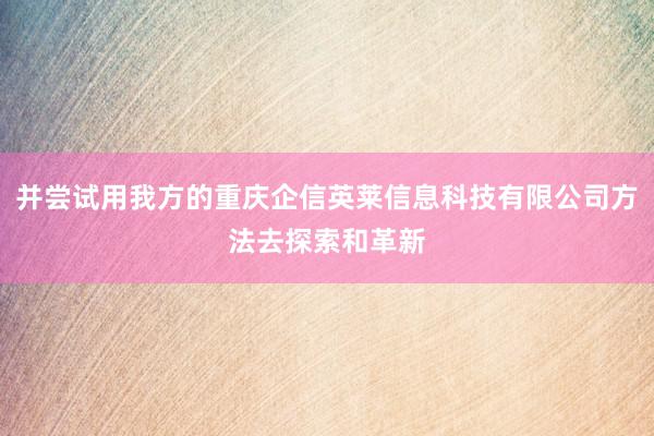 并尝试用我方的重庆企信英莱信息科技有限公司方法去探索和革新