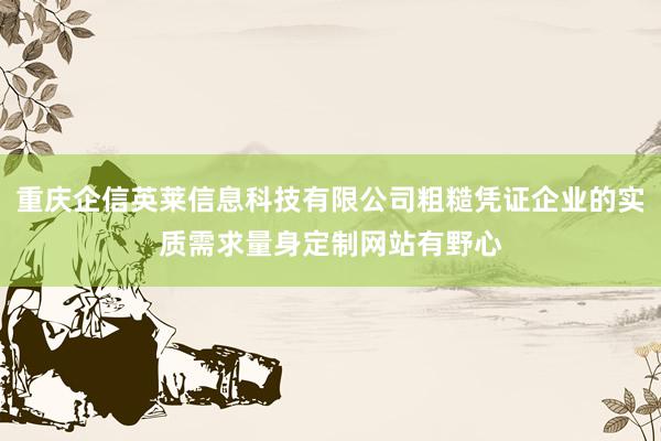 重庆企信英莱信息科技有限公司粗糙凭证企业的实质需求量身定制网站有野心